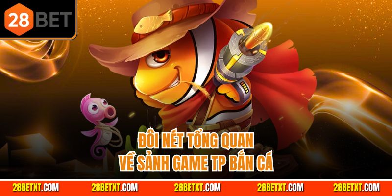 Đôi nét tổng quan về sảnh game TP bắn cá