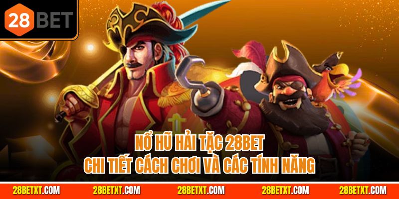 Nổ hũ hải tặc 28bet - Chi tiết cách chơi và các tính năng