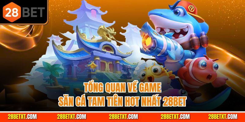 Tổng quan về game săn cá tam tiên hot nhất 28bet